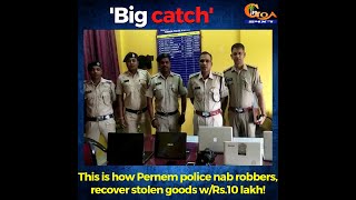 'Big catch’. This is how Pernem police nab robbers, recover stolen goods w/Rs.10 lakh!