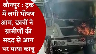 जौनपुर : ट्रक में लगी भीषण आग, छात्रों ने  ग्रामीणों की मदद से आग पर पाया काबू