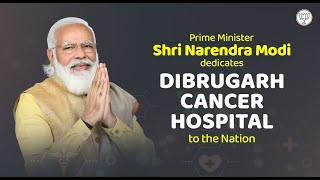 PM Shri Narendra Modi dedicates Dibrugarh Cancer Hospital to the nation.