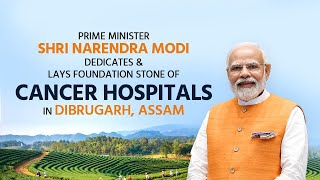 PM Shri Narendra Modi Dedicates & Lays Foundation Stone of Cancer Hospitals in Dibrugarh, Assam