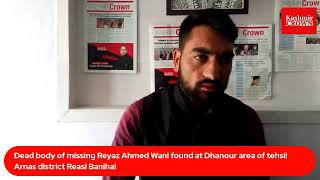 Dead body of  missing Reyaz Ahmed Wani found at Dhanour area of tehsil Arnas district Reasi Banihal