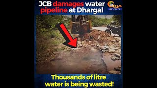 JCB damages water pipeline at Dhargal. Thousands of litre water is being wasted!