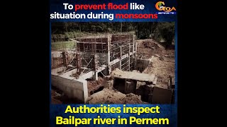 To prevent flood like situation during monsoons. Authorities inspect Bailpar river in Pernem