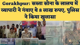 Gorakhpur: सस्ता सोना के लालच में व्यापारी ने गंवाए थे 8 लाख रुपए, पुलिस ने किया खुलासा