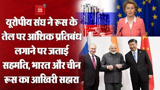 यूरोपीय संघ ने रूस के तेल पर आंशिक प्रतिबंध लगाने पर जताई सहमति, भारत और चीन ही आखिरी सहारा