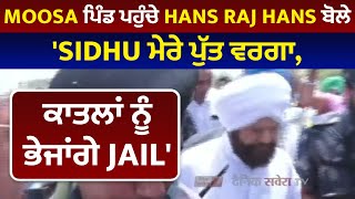 Moosa ਪਿੰਡ ਪਹੁੰਚੇ Hans Raj Hans ਬੋਲੇ 'Sidhu ਮੇਰੇ ਪੁੱਤ ਵਰਗਾ, ਕਾਤਲਾਂ ਨੂੰ ਭੇਜਾਂਗੇ Jail'