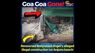 #GoGoaGone ! Renowned Bollywood singer's alleged illegal construction on Anjuna beach!