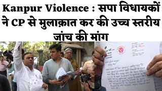 Kanpur Violence : सपा विधायकों ने CP से मुलाक़ात कर की उच्च स्तरीय जांच की मांग