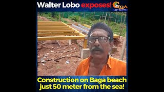 Walter Lobo exposes! Construction on Baga beach just 50 meter from the sea!
