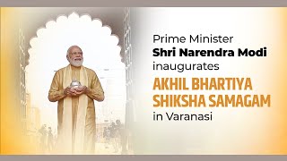 PM Shri Narendra Modi inaugurates Akhil Bhartiya Shiksha Samagam in Varanasi, Uttar Pradesh