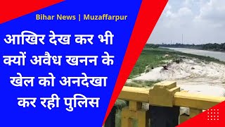 Bihar News | Muzaffarpur| आखिर देख कर भी क्यों अवैध खनन के खेल को अनदेखा कर रही पुलिस