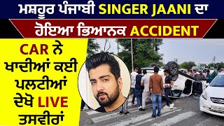 Big Breaking:ਮਸ਼ਹੂਰ ਪੰਜਾਬੀ Singer Jaani ਦਾ ਹੋਇਆ ਭਿਆਨਕ Accident, Car ਨੇ ਖਾਦੀਆਂ ਕਈ ਪਲਟੀਆਂ, ਦੇਖੋ ਤਸਵੀਰਾਂ