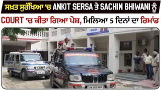 ਸਖ਼ਤ ਸੁਰੱਖਿਆ 'ਚ Ankit Sersa ਤੇ Sachin Bhiwani ਨੂੰ Court 'ਚ ਕੀਤਾ ਗਿਆ ਪੇਸ਼, ਮਿਲਿਆ 5 ਦਿਨਾਂ ਦਾ ਰਿਮਾਂਡ