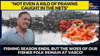 "Not even a kilo of prawns caught" Fishing season ends,but the woes of our fisher folk remain