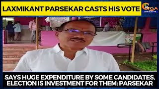 Parsekar says huge expenditure by some candidates, election is investment for them