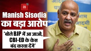 Manish Sisodia का बड़ा दावा, 'AAP तोड़कर BJP में आ जाओ CBI-ED के केस बंद करवा देंगे'
