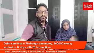 Debit card lost in Shairbagh annantnag, 560000 money washed in  14 days with 28 transactions.