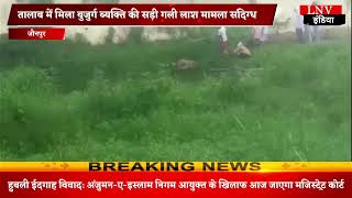 Jaunpur:तालाब में मिला बुजुर्ग ब्यक्ति की सड़ी गली लाश मामला संदिग्ध