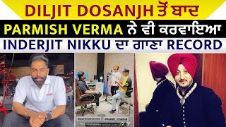 Diljit Dosanjh ਤੋਂ ਬਾਦ Parmish Verma ਨੇ ਵੀ ਕਰਵਾਇਆ Inderjit Nikku ਦਾ ਗਾਣਾ Record