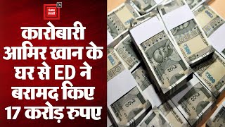 कारोबारी आमिर खान के घर से ED ने बरामद किए 17 करोड़ रुपए