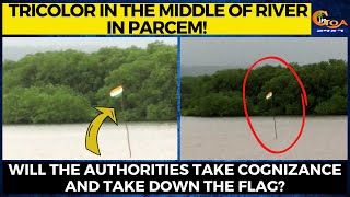 Someone hoisted tricolor in the middle of river in Parcem! Will the authorities take cognizance?