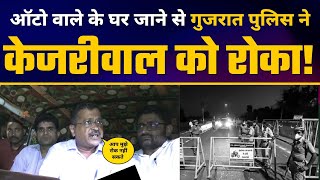 श्री Arvind Kejriwal जी को Auto वाले के यहाँ Dinner करने से Gujarat Police ने रोका
