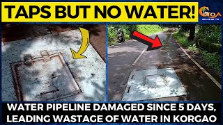 Taps but no water! Water pipeline damaged since 5 days, leading wastage of water in Korgao