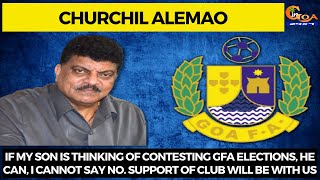 If my son is thinking of contesting GFA elections, he can, I cannot say no: Churchil Alemao