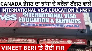 Canada ਭੇਜਣ ਦਾ ਝਾਂਸਾ ਦੇ ਕਰੋੜਾਂ ਠੱਗਣ ਵਾਲੇ International Visa Education ਦੇ ਮਾਲਕ VineetBeri 'ਤੇ ਹੋਈ FIR