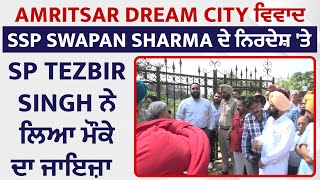Amritsar Dream City ਵਿਵਾਦ : SSP Swapan Sharma ਦੇ ਨਿਰਦੇਸ਼ 'ਤੇ SP Tezbir Singh ਨੇ ਲਿਆ ਮੌਕੇ ਦਾ ਜਾਇਜ਼ਾ