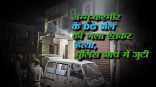 जम्मू-कश्मीर के DG जेल की गला रेतकर हत्या, पुलिस जांच में जुटी