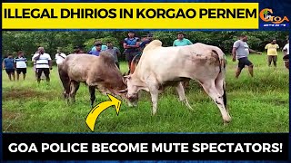 Illegal Dhirios in Korgao Pernem. Goa Police become mute spectators!