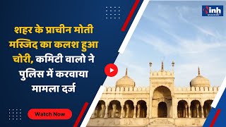 BHOPAL NEWS : शहर के प्राचीन मोती मस्जिद का कलश हुआ चोरी, कमिटी वालो ने police में करवाया मामला दर्ज