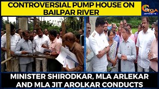 Controversial pumphouse on Bailpar river. Min Shirodkar, MLA Arlekar, Arolkar conducts inspection