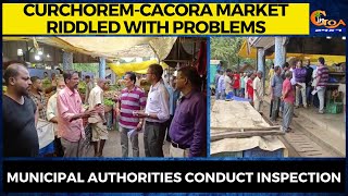 Curchorem-Cacora market riddled with problems. Municipal authorities conduct inspection