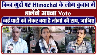 किन मुद्दो पर Himachal के लोग चुनाव मे डालेगे अपना Vote,नई पार्टी को लेकर क्या है लोगों की राय,जानिए