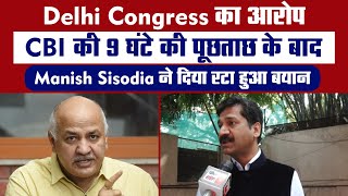 Delhi Congress का आरोप, CBI की 9 घंटे की पूछताछ के बाद Manish Sisodia ने दिया रटा हुआ बयान
