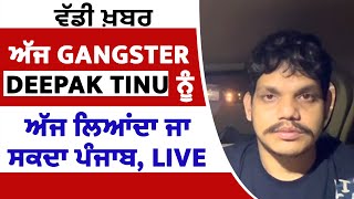 ਵੱਡੀ ਖ਼ਬਰ: Gangster Deepak Tinu ਨੂੰ ਜਲਦ ਲਿਆਂਦਾ ਜਾ ਸਕਦਾ Punjab, Live
