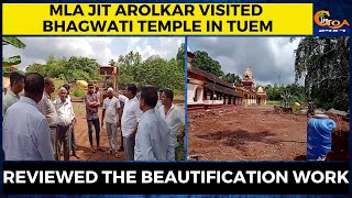 MLA Jit Arolkar visited Bhagwati Temple in Tuem. Reviewed the beautification work