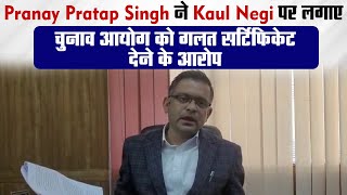 Pranay Pratap Singh ने Kaul Negi.पर लगाए चुनाव आयोग को गलत सर्टिफिकेट देने के आरोप