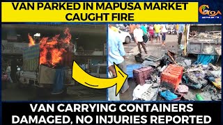 Van parked in Mapusa market caught fire. Van carrying containers damaged, no injuries reported
