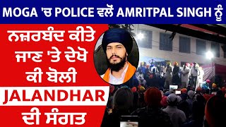 Moga 'ਚ Police ਵਲੋਂ Amritpal Singh ਨੂੰ ਨਜ਼ਰਬੰਦ ਕੀਤੇ ਜਾਣ 'ਤੇ ਦੇਖੋ ਕੀ ਬੋਲੀ Jalandhar ਦੀ ਸੰਗਤ