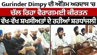 Gurinder Dimpy ਦੀ ਅੰਤਿਮ ਅਰਦਾਸ 'ਚ ਚੱਲ ਰਿਹਾ ਵੈਰਾਗਮਈ ਕੀਰਤਨ,ਵੱਖ-ਵੱਖ ਸ਼ਖਸੀਅਤਾਂ ਦੇ ਰਹੀਆਂ ਸ਼ਰਧਾਂਜਲੀ