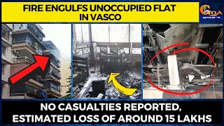 Fire engulfs unoccupied flat in Vasco. No casualties reported, estimated loss of around 15 lakhs