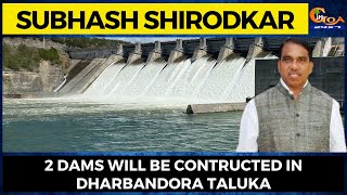 2 dams will be contructed in Dharbandora taluka: WRD Min Subhash Shirodkar
