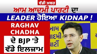 ਵੱਡੀ ਖ਼ਬਰ: ਆਮ ਆਦਮੀ ਪਾਰਟੀ ਦਾ Leader ਹੋਇਆ Kidnap ! Raghav Chadha ਦੇ BJP 'ਤੇ ਵੱਡੇ ਇਲਜ਼ਾਮ