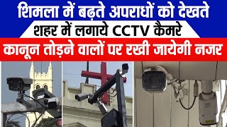 शिमला में बढ़ते अपराधों को देखते शहर में लगाये CCTV कैमरे, कानून तोड़ने वालों पर रखी जायेगी नजर