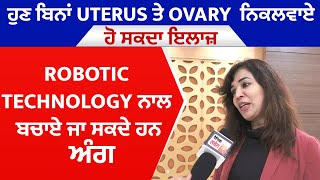 ਹੁਣ ਬਿਨਾਂ Uterus ਤੇ Ovary  ਨਿਕਲਵਾਏ ਹੋ ਸਕਦਾ ਇਲਾਜ਼, Robotic technology ਨਾਲ ਬਚਾਏ ਜਾ ਸਕਦੇ ਹਨ ਅੰਗ