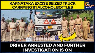 Karnataka Excise seized truck carrying 111 alcohol bottles. Driver arrested investigation is on