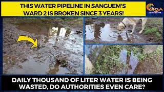 This water pipeline in Sanguem's Ward2 is broken since 3 years!Thousand of ltr water is being wasted